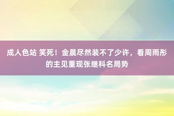 成人色站 笑死！金晨尽然装不了少许，看周雨彤的主见重现张继科名局势