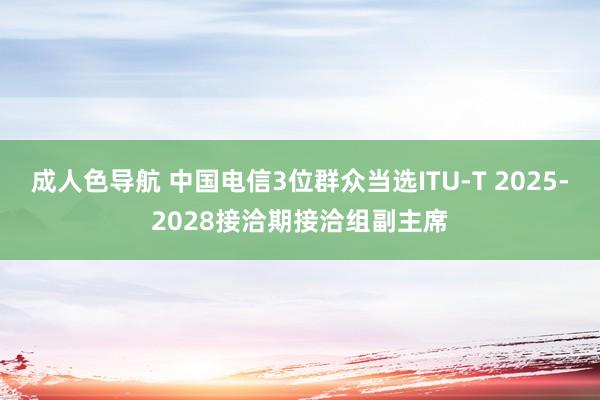 成人色导航 中国电信3位群众当选ITU-T 2025-2028接洽期接洽组副主席