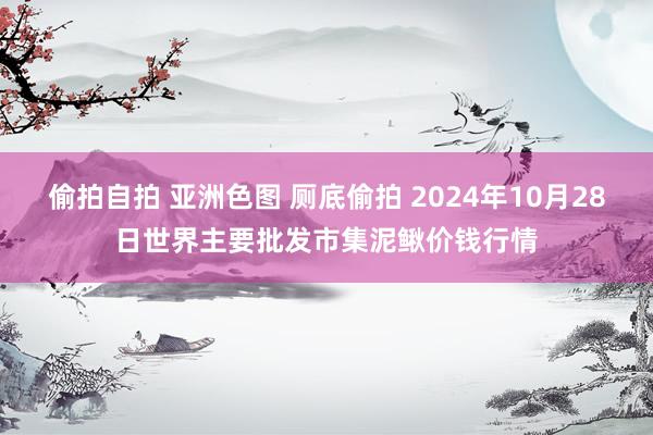 偷拍自拍 亚洲色图 厕底偷拍 2024年10月28日世界主要批发市集泥鳅价钱行情