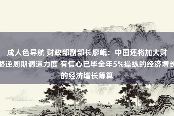 成人色导航 财政部副部长廖岷：中国还将加大财政策略逆周期调遣力度 有信心已毕全年5%操纵的经济增长筹算