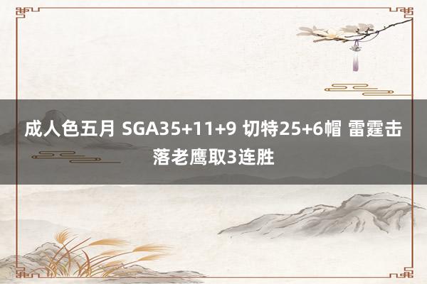 成人色五月 SGA35+11+9 切特25+6帽 雷霆击落老鹰取3连胜