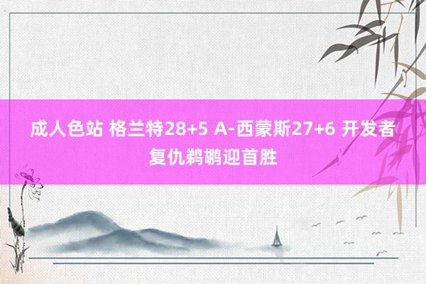 成人色站 格兰特28+5 A-西蒙斯27+6 开发者复仇鹈鹕迎首胜