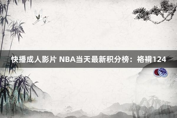 快播成人影片 NBA当天最新积分榜：袼褙124