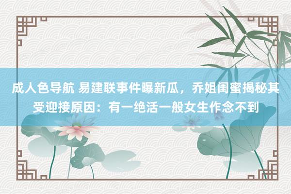 成人色导航 易建联事件曝新瓜，乔姐闺蜜揭秘其受迎接原因：有一绝活一般女生作念不到