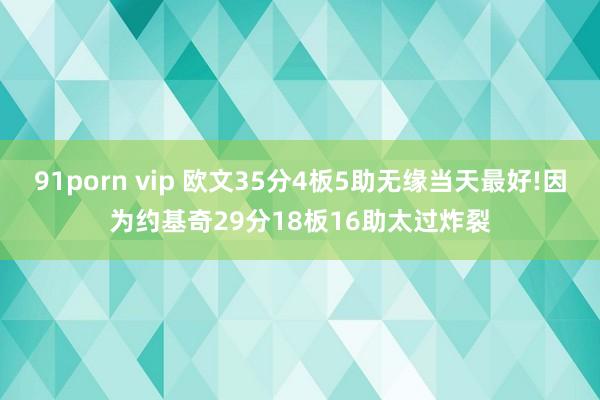 91porn vip 欧文35分4板5助无缘当天最好!因为约基奇29分18板16助太过炸裂