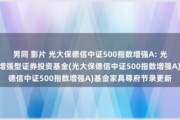 男同 影片 光大保德信中证500指数增强A: 光大保德信中证500指数增强型证券投资基金(光大保德信中证500指数增强A)基金家具尊府节录更新