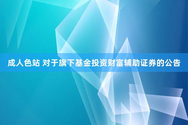 成人色站 对于旗下基金投资财富辅助证券的公告