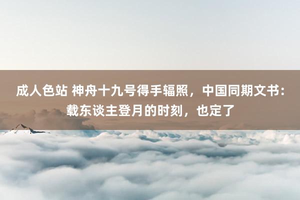 成人色站 神舟十九号得手辐照，中国同期文书：载东谈主登月的时刻，也定了