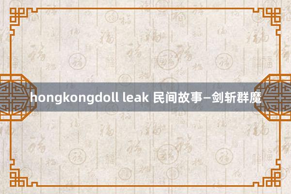 hongkongdoll leak 民间故事—剑斩群魔