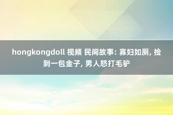 hongkongdoll 视频 民间故事: 寡妇如厕， 捡到一包金子， 男人怒打毛驴