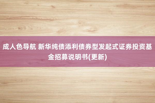 成人色导航 新华纯债添利债券型发起式证券投资基金招募说明书(更新)