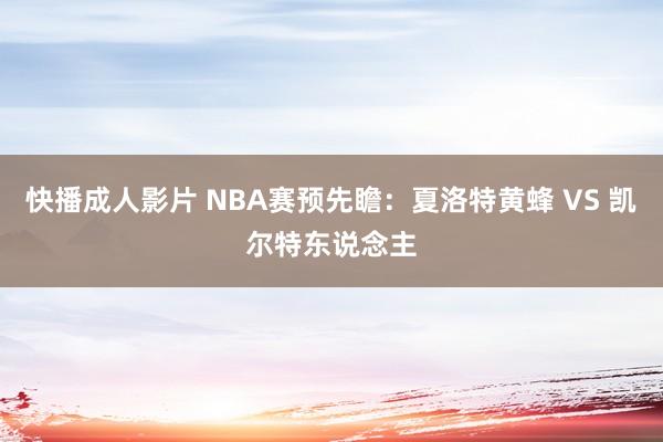 快播成人影片 NBA赛预先瞻：夏洛特黄蜂 VS 凯尔特东说念主