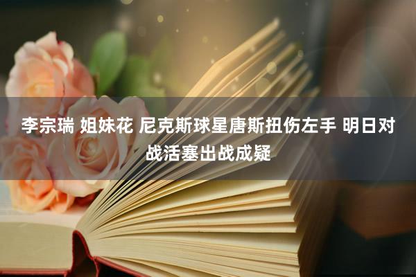 李宗瑞 姐妹花 尼克斯球星唐斯扭伤左手 明日对战活塞出战成疑