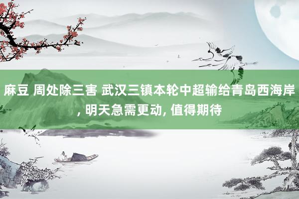 麻豆 周处除三害 武汉三镇本轮中超输给青岛西海岸， 明天急需更动， 值得期待