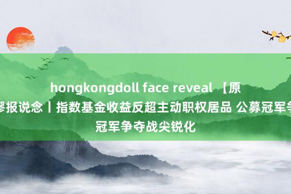 hongkongdoll face reveal 【原创】股市荒谬报说念丨指数基金收益反超主动职权居品 公募冠军争夺战尖锐化