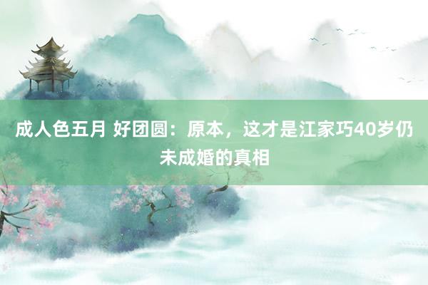 成人色五月 好团圆：原本，这才是江家巧40岁仍未成婚的真相