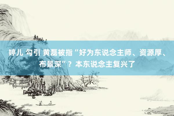 婷儿 勾引 黄磊被指“好为东说念主师、资源厚、布景深”？本东说念主复兴了