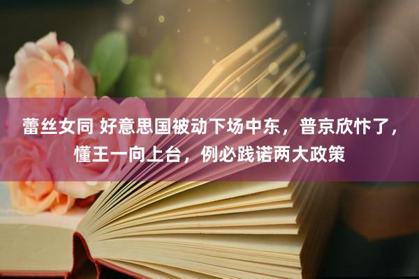 蕾丝女同 好意思国被动下场中东，普京欣忭了，懂王一向上台，例必践诺两大政策