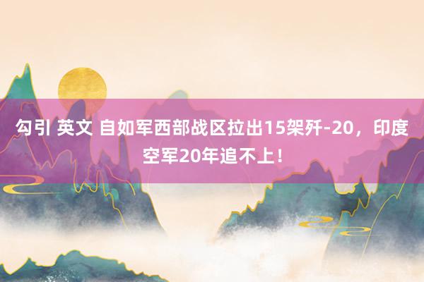 勾引 英文 自如军西部战区拉出15架歼-20，印度空军20年追不上！