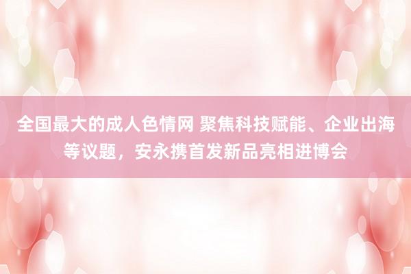 全国最大的成人色情网 聚焦科技赋能、企业出海等议题，安永携首发新品亮相进博会