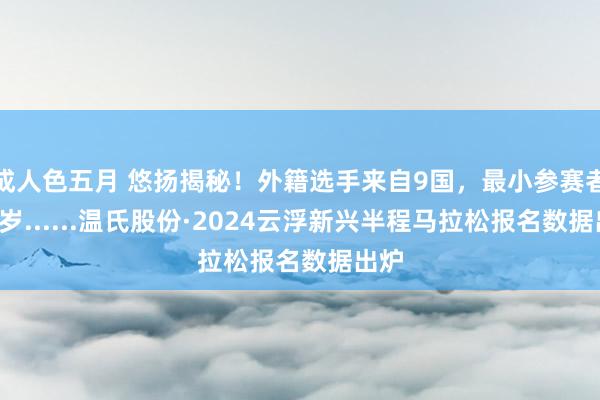 成人色五月 悠扬揭秘！外籍选手来自9国，最小参赛者仅1岁......温氏股份·2024云浮新兴半程马拉松报名数据出炉