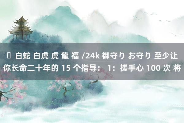 ✨白蛇 白虎 虎 龍 福 /24k 御守り お守り 至少让你长命二十年的 15 个指导： 1：搓手心 100 次 将