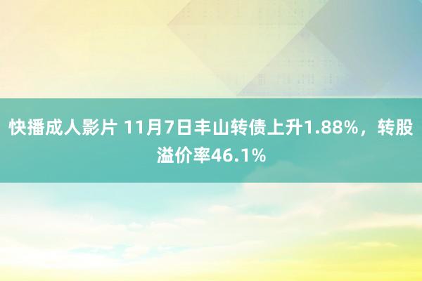 快播成人影片 11月7日丰山转债上升1.88%，转股溢价率46.1%