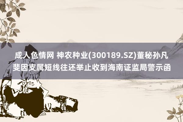 成人色情网 神农种业(300189.SZ)董秘孙凡斐因支属短线往还举止收到海南证监局警示函