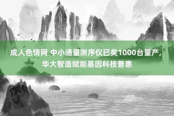 成人色情网 中小通量测序仪已矣1000台量产， 华大智造赋能基因科技普惠