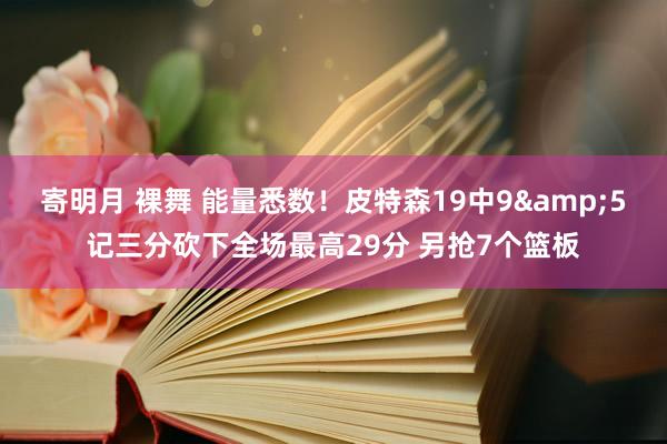 寄明月 裸舞 能量悉数！皮特森19中9&5记三分砍下全场最高29分 另抢7个篮板