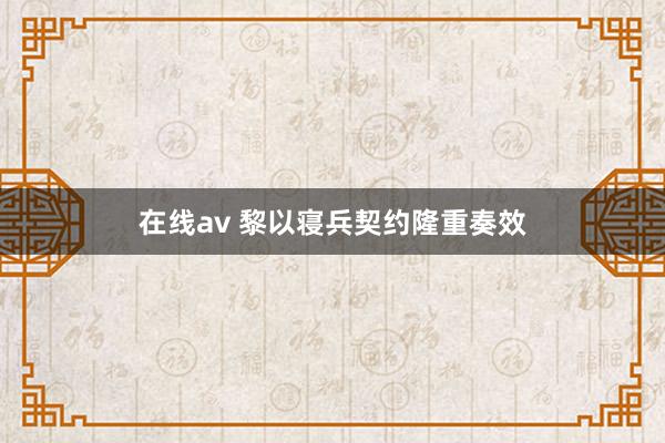 在线av 黎以寝兵契约隆重奏效