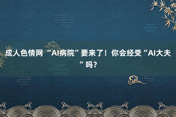 成人色情网 “AI病院”要来了！你会经受“AI大夫”吗？