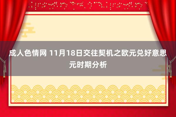 成人色情网 11月18日交往契机之欧元兑好意思元时期分析