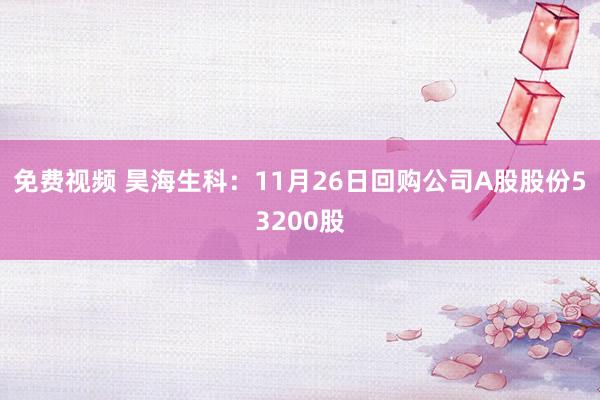 免费视频 昊海生科：11月26日回购公司A股股份53200股