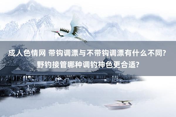 成人色情网 带钩调漂与不带钩调漂有什么不同? 野钓接管哪种调钓神色更合适?