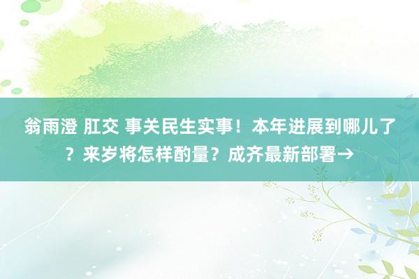 翁雨澄 肛交 事关民生实事！本年进展到哪儿了？来岁将怎样酌量？成齐最新部署→