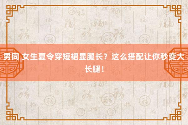 男同 女生夏令穿短裙显腿长？这么搭配让你秒变大长腿！