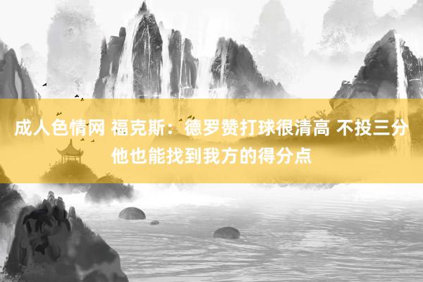 成人色情网 福克斯：德罗赞打球很清高 不投三分他也能找到我方的得分点