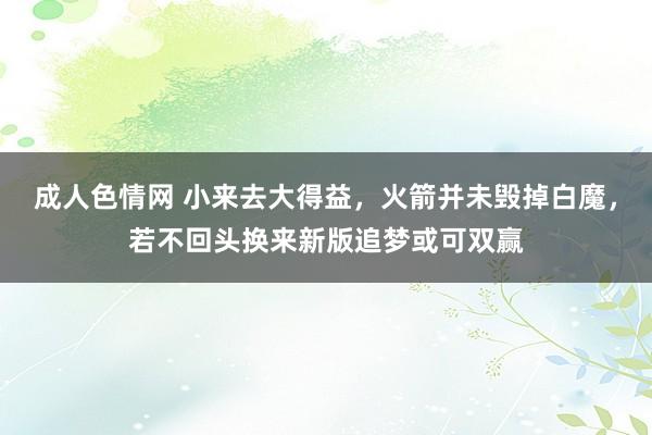 成人色情网 小来去大得益，火箭并未毁掉白魔，若不回头换来新版追梦或可双赢