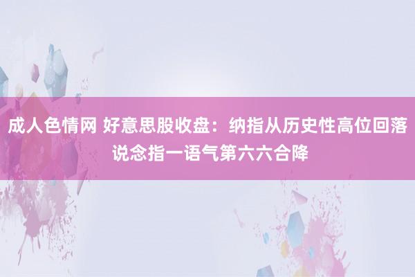 成人色情网 好意思股收盘：纳指从历史性高位回落 说念指一语气第六六合降