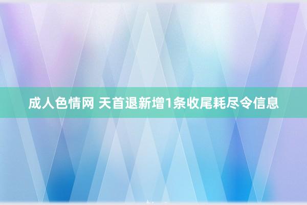 成人色情网 天首退新增1条收尾耗尽令信息