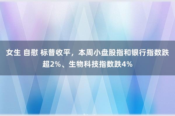 女生 自慰 标普收平，本周小盘股指和银行指数跌超2%、生物科技指数跌4%