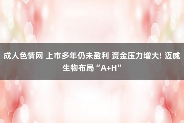 成人色情网 上市多年仍未盈利 资金压力增大! 迈威生物布局“A+H”