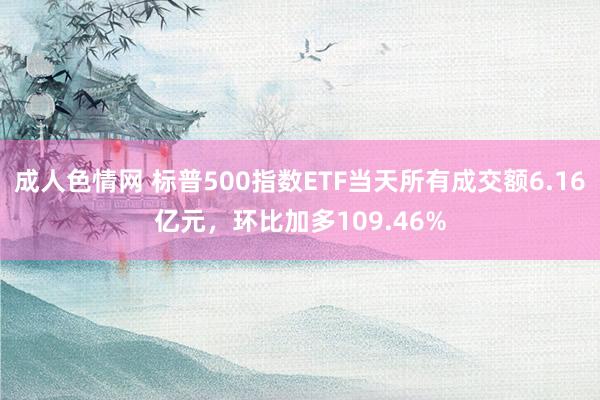 成人色情网 标普500指数ETF当天所有成交额6.16亿元，环比加多109.46%