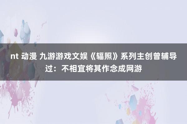 nt 动漫 九游游戏文娱《辐照》系列主创曾辅导过：不相宜将其作念成网游