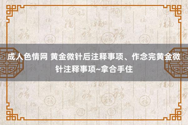 成人色情网 黄金微针后注释事项、作念完黄金微针注释事项~拿合手住