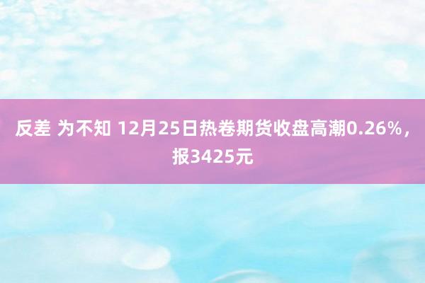 反差 为不知 12月25日热卷期货收盘高潮0.26%，报3425元