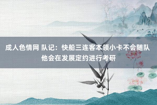 成人色情网 队记：快船三连客本领小卡不会随队 他会在发展定约进行考研