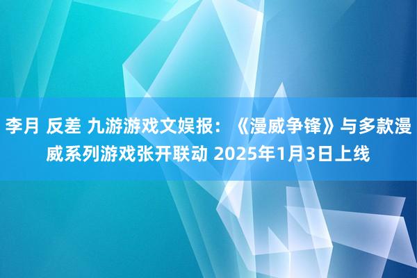 李月 反差 九游游戏文娱报：《漫威争锋》与多款漫威系列游戏张开联动 2025年1月3日上线