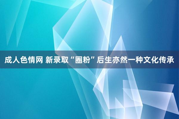 成人色情网 新录取“圈粉”后生亦然一种文化传承